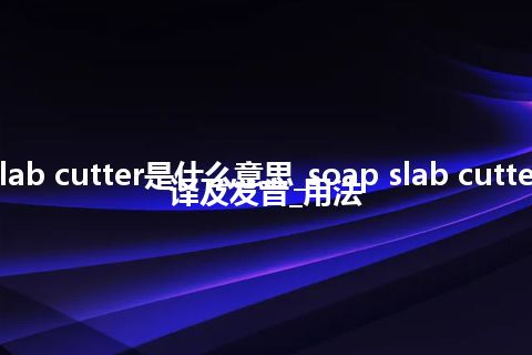 soap slab cutter是什么意思_soap slab cutter怎么翻译及发音_用法