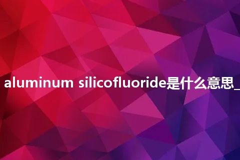 sodium aluminum silicofluoride是什么意思_中文意思