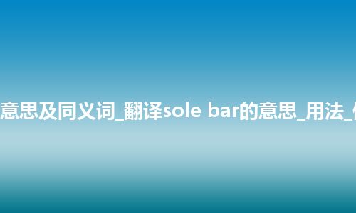 sole bar什么意思及同义词_翻译sole bar的意思_用法_例句_英语短语