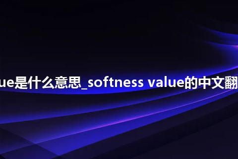 softness value是什么意思_softness value的中文翻译及用法_用法