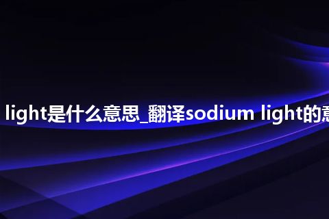 sodium light是什么意思_翻译sodium light的意思_用法