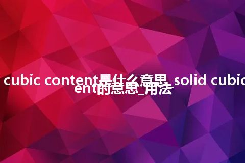 solid cubic content是什么意思_solid cubic content的意思_用法