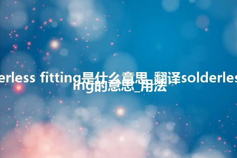 solderless fitting是什么意思_翻译solderless fitting的意思_用法