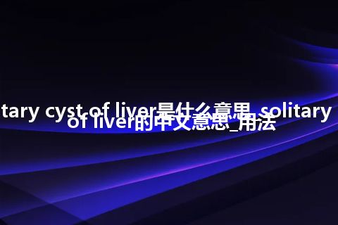 solitary cyst of liver是什么意思_solitary cyst of liver的中文意思_用法