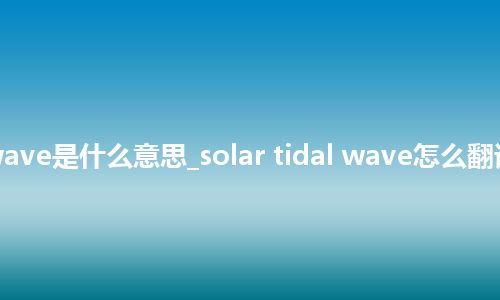 solar tidal wave是什么意思_solar tidal wave怎么翻译及发音_用法