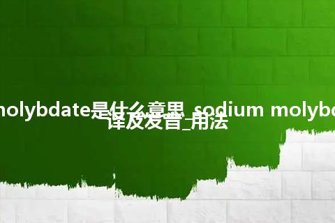 sodium molybdate是什么意思_sodium molybdate怎么翻译及发音_用法