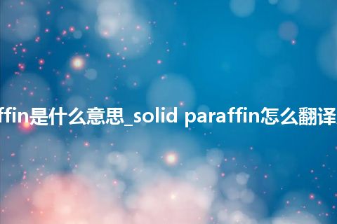 solid paraffin是什么意思_solid paraffin怎么翻译及发音_用法