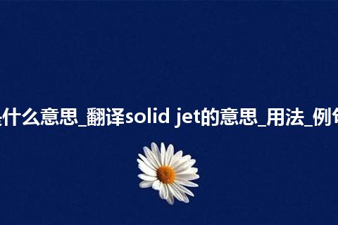 solid jet是什么意思_翻译solid jet的意思_用法_例句_英语短语