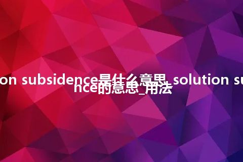 solution subsidence是什么意思_solution subsidence的意思_用法