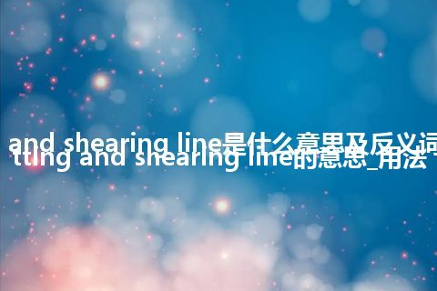 slitting and shearing line是什么意思及反义词_翻译slitting and shearing line的意思_用法