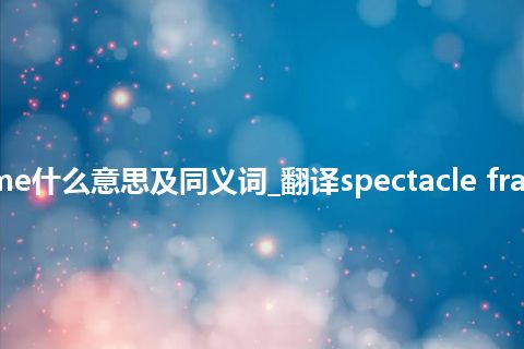 spectacle frame什么意思及同义词_翻译spectacle frame的意思_用法