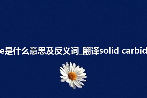 solid carbide是什么意思及反义词_翻译solid carbide的意思_用法