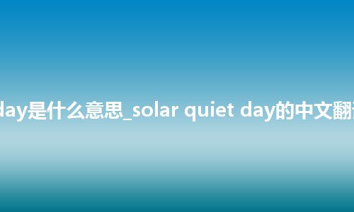 solar quiet day是什么意思_solar quiet day的中文翻译及音标_用法
