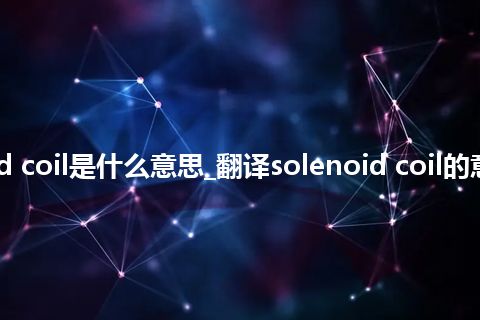 solenoid coil是什么意思_翻译solenoid coil的意思_用法