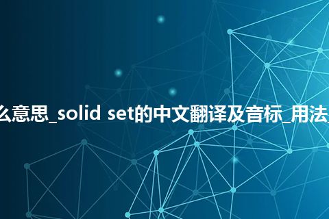solid set是什么意思_solid set的中文翻译及音标_用法_例句_英语短语