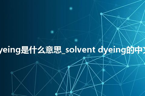 solvent dyeing是什么意思_solvent dyeing的中文意思_用法