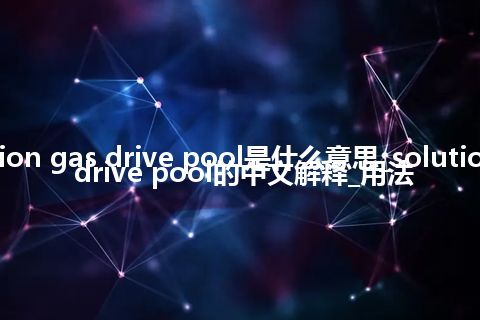 solution gas drive pool是什么意思_solution gas drive pool的中文解释_用法