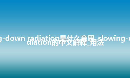 slowing-down radiation是什么意思_slowing-down radiation的中文解释_用法