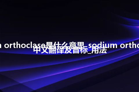 sodium orthoclase是什么意思_sodium orthoclase的中文翻译及音标_用法