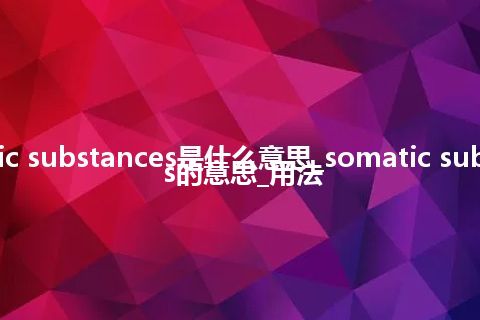 somatic substances是什么意思_somatic substances的意思_用法