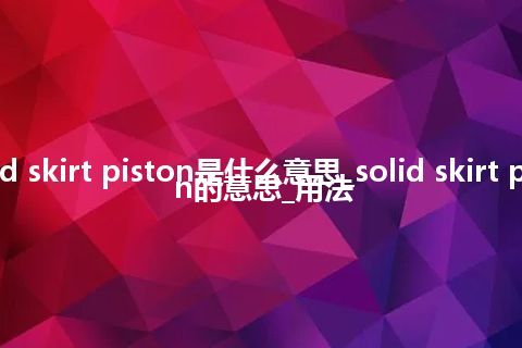 solid skirt piston是什么意思_solid skirt piston的意思_用法