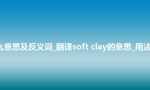soft clay是什么意思及反义词_翻译soft clay的意思_用法_例句_英语短语