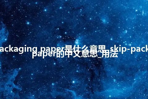 skip-packaging paper是什么意思_skip-packaging paper的中文意思_用法
