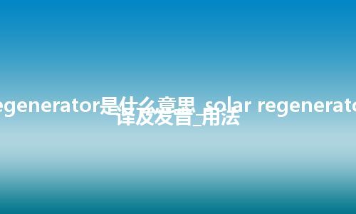 solar regenerator是什么意思_solar regenerator怎么翻译及发音_用法