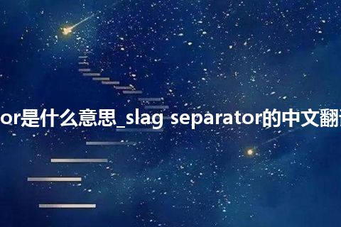 slag separator是什么意思_slag separator的中文翻译及用法_用法