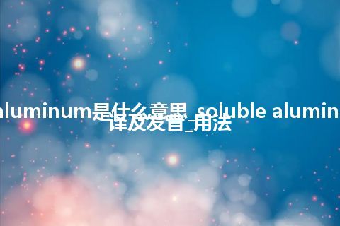 soluble aluminum是什么意思_soluble aluminum怎么翻译及发音_用法