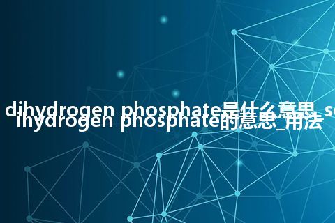 sodium dihydrogen phosphate是什么意思_sodium dihydrogen phosphate的意思_用法