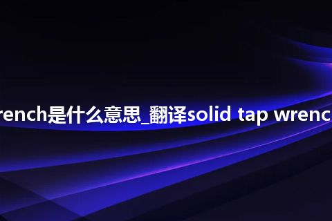 solid tap wrench是什么意思_翻译solid tap wrench的意思_用法
