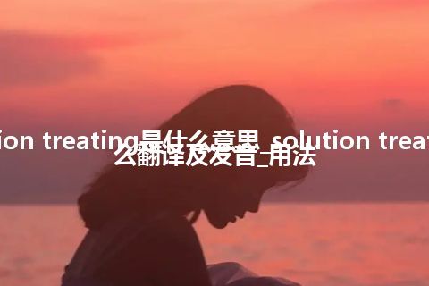 solution treating是什么意思_solution treating怎么翻译及发音_用法
