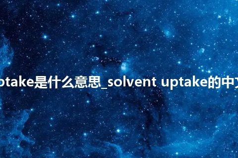 solvent uptake是什么意思_solvent uptake的中文解释_用法