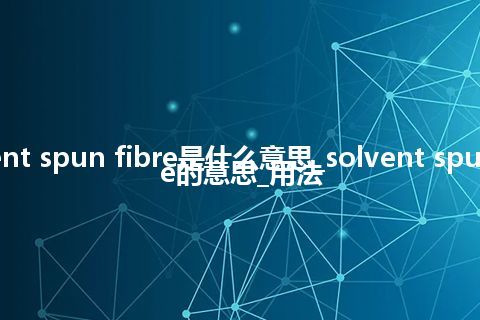 solvent spun fibre是什么意思_solvent spun fibre的意思_用法