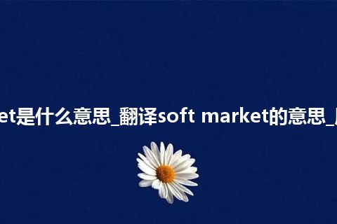 soft market是什么意思_翻译soft market的意思_用法_同义词