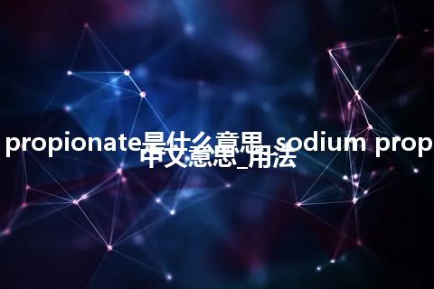 sodium propionate是什么意思_sodium propionate的中文意思_用法