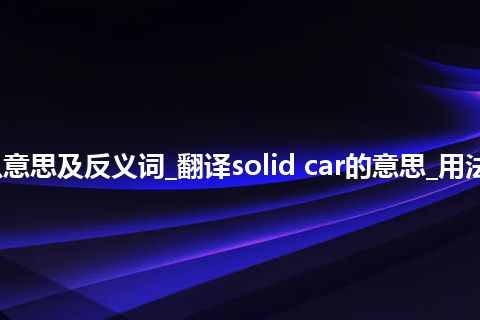 solid car是什么意思及反义词_翻译solid car的意思_用法_例句_英语短语
