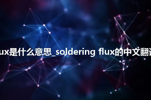 soldering flux是什么意思_soldering flux的中文翻译及音标_用法