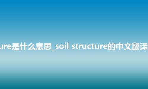 soil structure是什么意思_soil structure的中文翻译及音标_用法