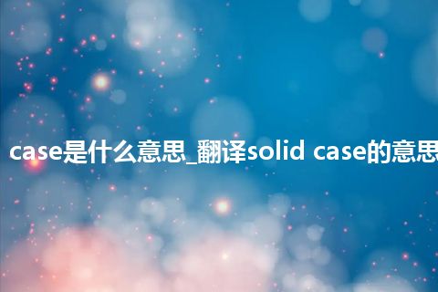 solid case是什么意思_翻译solid case的意思_用法
