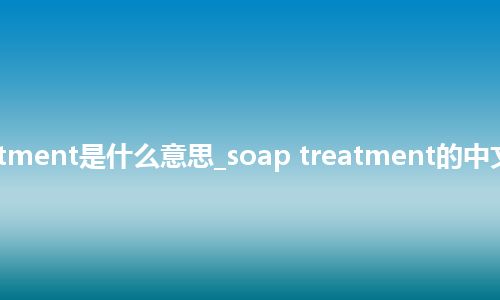 soap treatment是什么意思_soap treatment的中文意思_用法