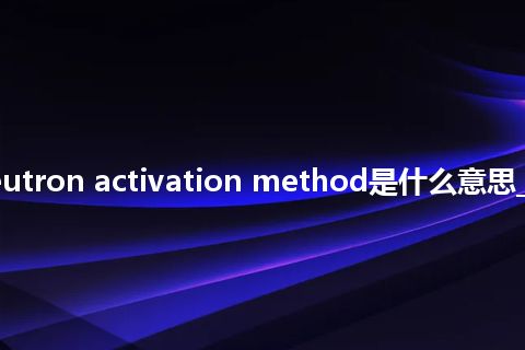 slow-neutron activation method是什么意思_中文意思