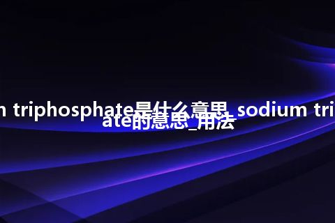 sodium triphosphate是什么意思_sodium triphosphate的意思_用法