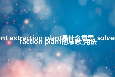 solvent extraction plant是什么意思_solvent extraction plant的意思_用法