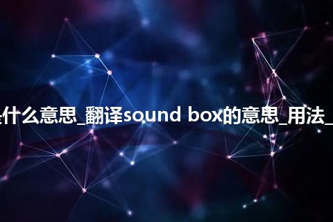 sound box是什么意思_翻译sound box的意思_用法_例句_英语短语