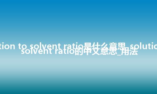 solution to solvent ratio是什么意思_solution to solvent ratio的中文意思_用法