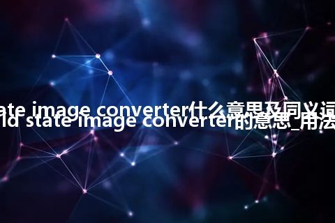 solid state image converter什么意思及同义词_翻译solid state image converter的意思_用法