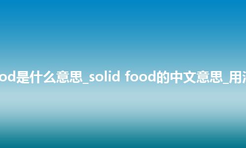 solid food是什么意思_solid food的中文意思_用法_同义词