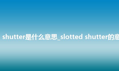 slotted shutter是什么意思_slotted shutter的意思_用法